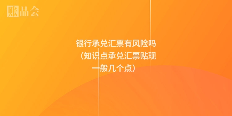 银行承兑汇票有风险吗（知识点承兑汇票贴现一般几个点）