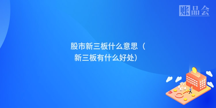 股市新三板什么意思（新三板有什么好处）