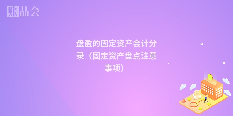 盘盈的固定资产会计分录（固定资产盘点注意事项）