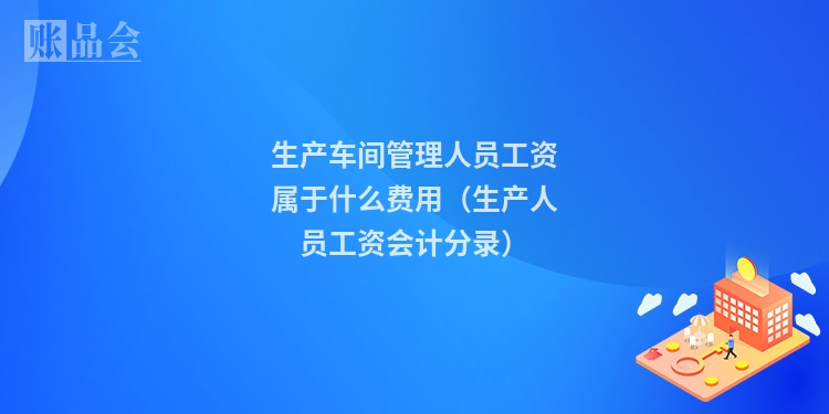生产车间管理人员工资属于什么费用（生产人员工资会计分录）