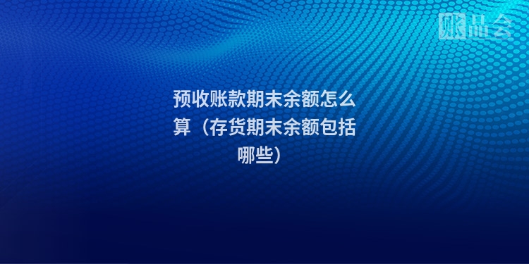预收账款期末余额怎么算（存货期末余额包括哪些）