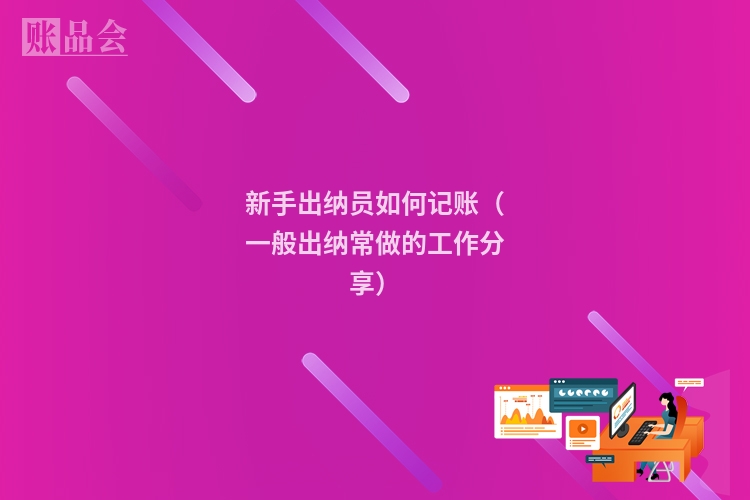新手出纳员如何记账（一般出纳常做的工作分享）