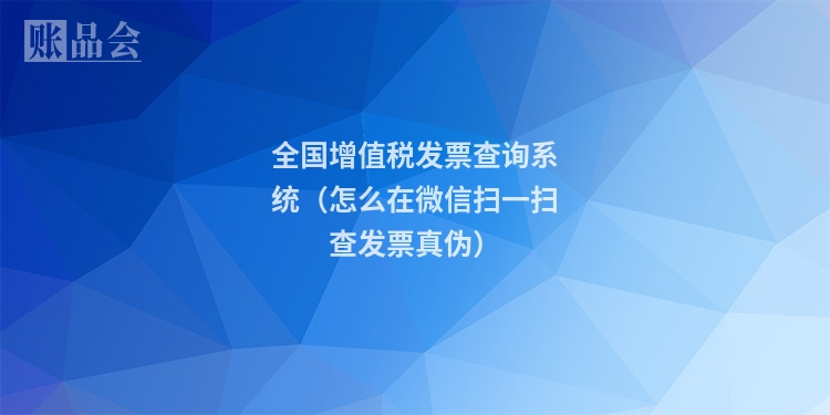 全国增值税发票查询系统（怎么在微信扫一扫查发票真伪）