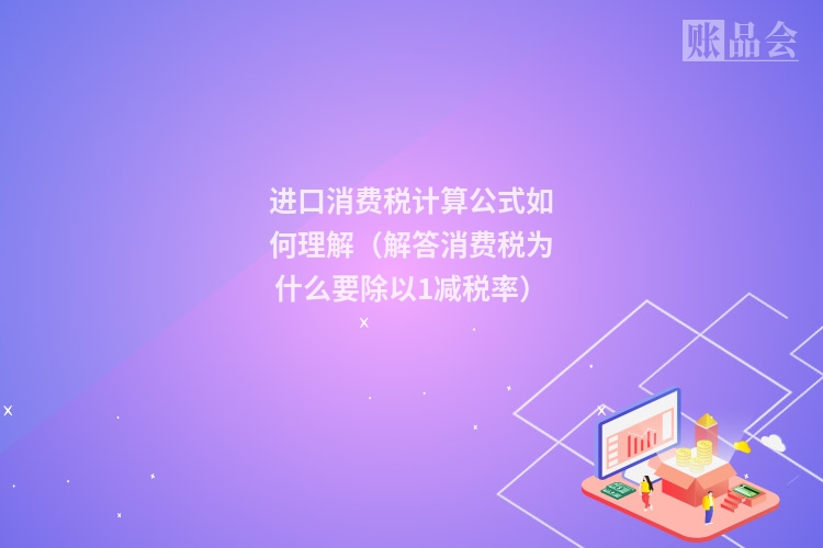 进口消费税计算公式如何理解（解答消费税为什么要除以1减税率）
