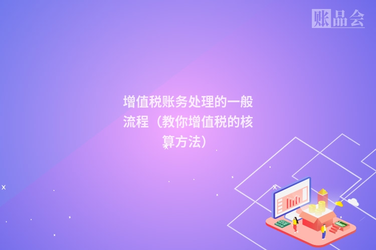 增值税账务处理的一般流程（教你增值税的核算方法）