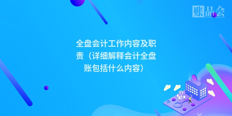 全盘会计工作内容及职责（详细解释会计全盘账包括什么内容）