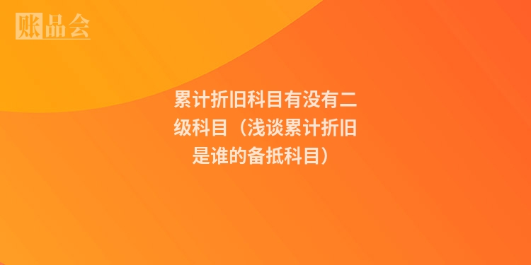 累计折旧科目有没有二级科目（浅谈累计折旧是谁的备抵科目）