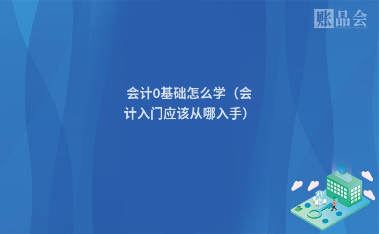 会计0基础怎么学（会计入门应该从哪入手）