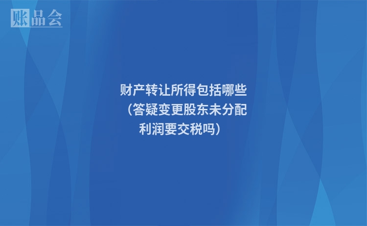 财产转让所得包括哪些（答疑变更股东未分配利润要交税吗）