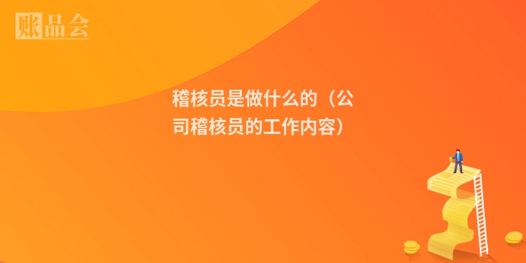 稽核员是做什么的（公司稽核员的工作内容）