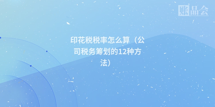 印花税税率怎么算（公司税务筹划的12种方法）