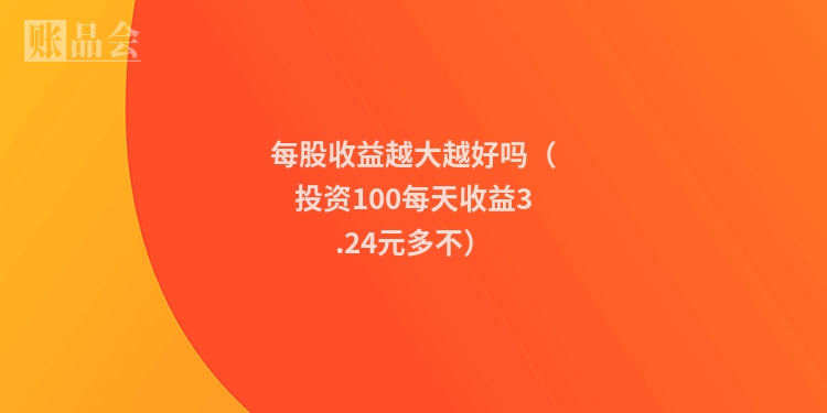 每股收益越大越好吗（投资100每天收益3.24元多不）