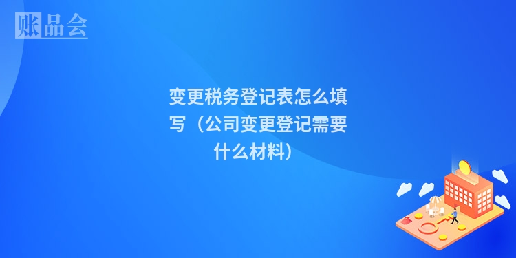 变更税务登记表怎么填写（公司变更登记需要什么材料）