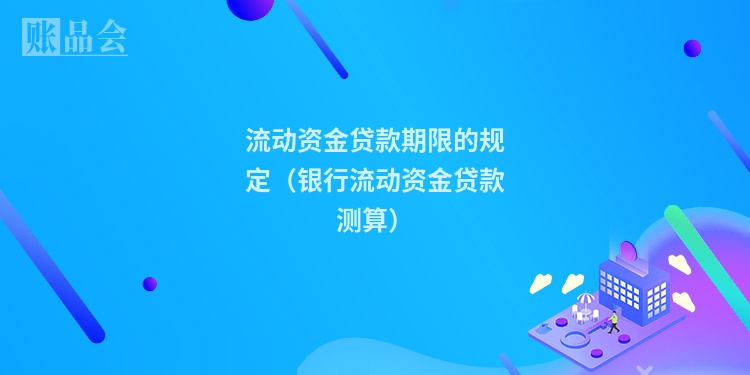 流动资金贷款期限的规定（银行流动资金贷款测算）