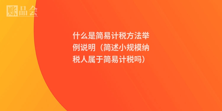 什么是简易计税方法举例说明（简述小规模纳税人属于简易计税吗）