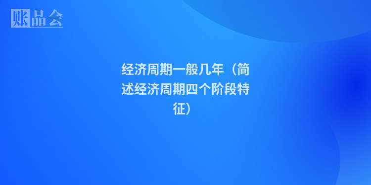 经济周期一般几年（简述经济周期四个阶段特征）