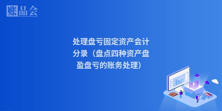 处理盘亏固定资产会计分录（盘点四种资产盘盈盘亏的账务处理）