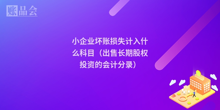 小企业坏账损失计入什么科目（出售长期股权投资的会计分录）