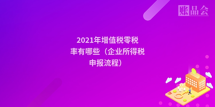 2021年增值税零税率有哪些（企业所得税申报流程）