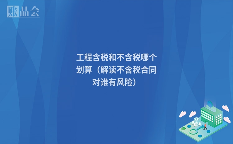 工程含税和不含税哪个划算（解读不含税合同对谁有风险）