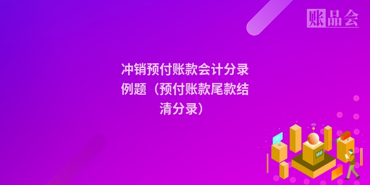 冲销预付账款会计分录例题（预付账款尾款结清分录）