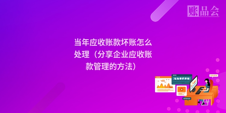 当年应收账款坏账怎么处理（分享企业应收账款管理的方法）