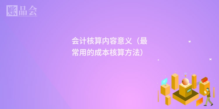 会计核算内容意义（最常用的成本核算方法）