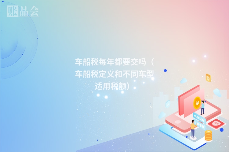车船税每年都要交吗（车船税定义和不同车型适用税额）
