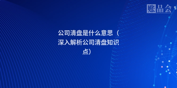 公司清盘是什么意思（深入解析公司清盘知识点）