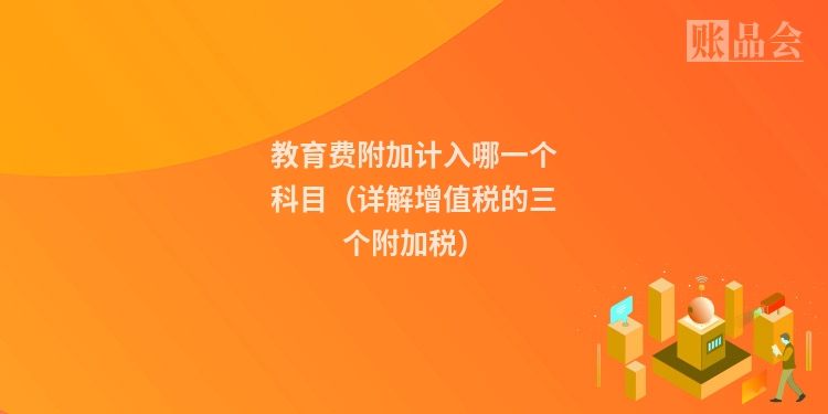 教育费附加计入哪一个科目（详解增值税的三个附加税）