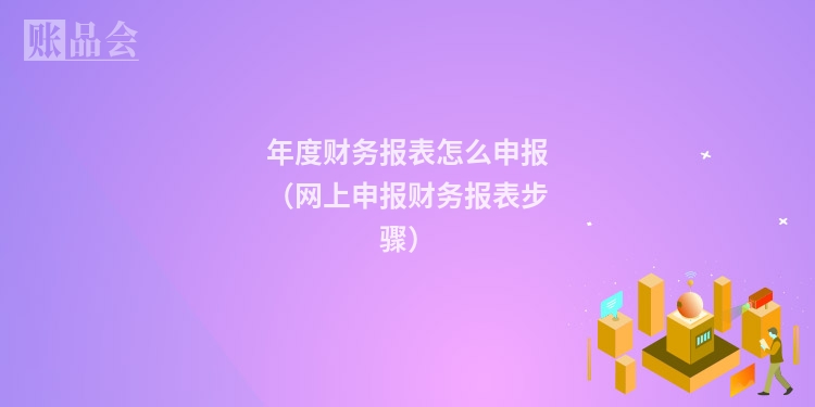年度财务报表怎么申报（网上申报财务报表步骤）