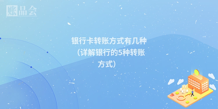 银行卡转账方式有几种（详解银行的5种转账方式）