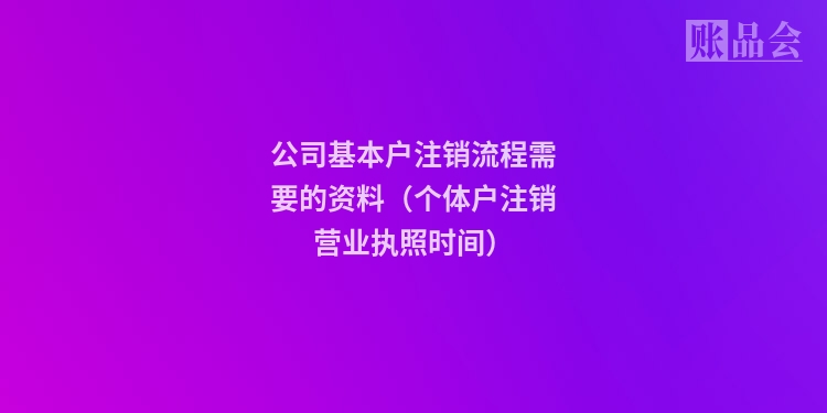公司基本户注销流程需要的资料（个体户注销营业执照时间）