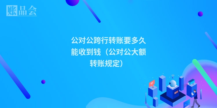 公对公跨行转账要多久能收到钱（公对公大额转账规定）