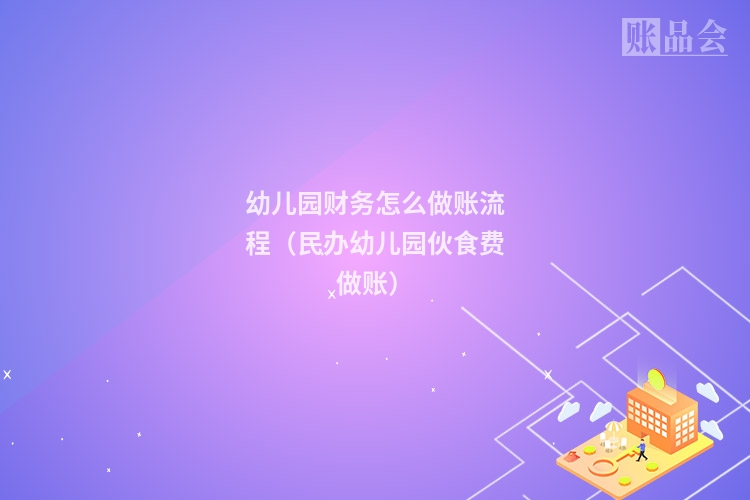幼儿园财务怎么做账流程（民办幼儿园伙食费做账）