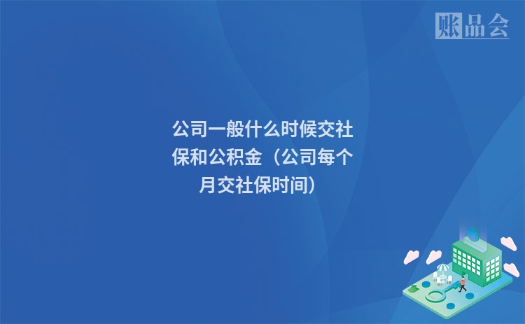 公司一般什么时候交社保和公积金（公司每个月交社保时间）