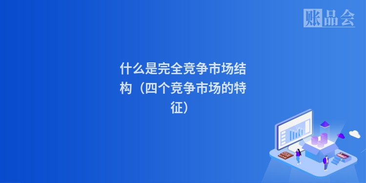 什么是完全竞争市场结构（四个竞争市场的特征）