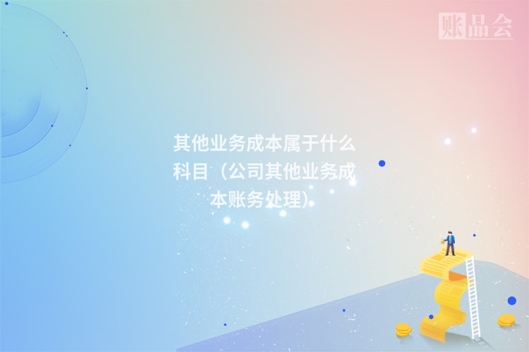 其他业务成本属于什么科目（公司其他业务成本账务处理）