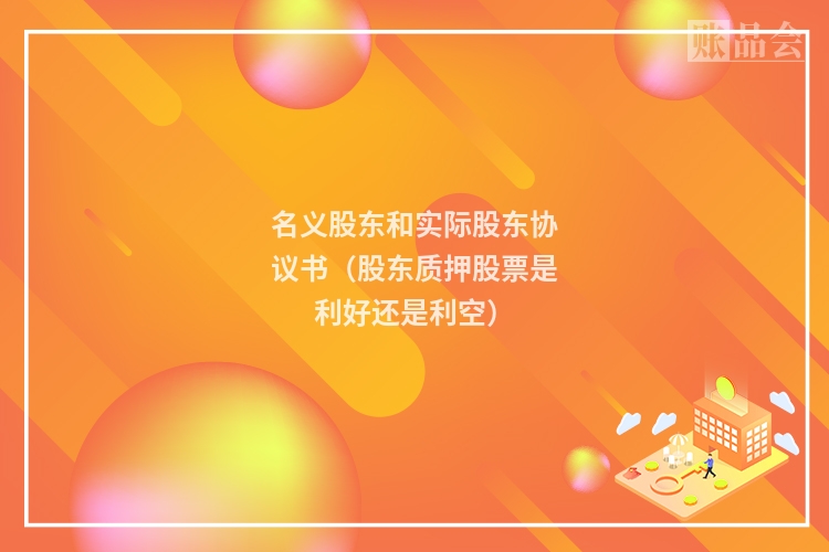 名义股东和实际股东协议书（股东质押股票是利好还是利空）