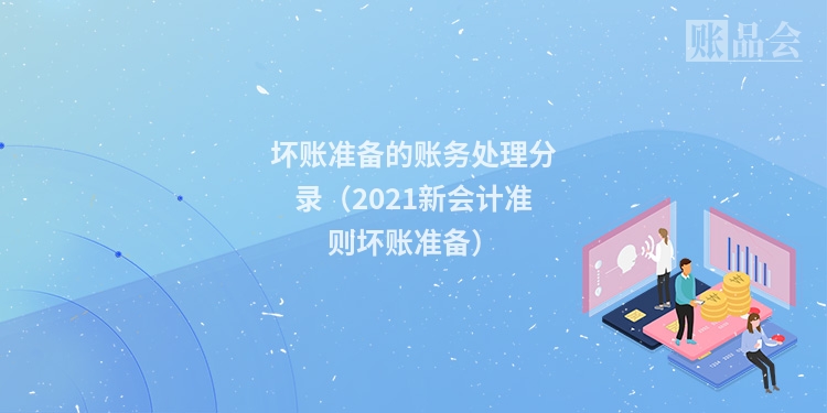 坏账准备的账务处理分录（2021新会计准则坏账准备）