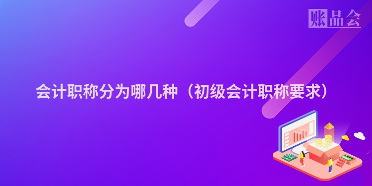 会计职称分为哪几种（初级会计职称要求）