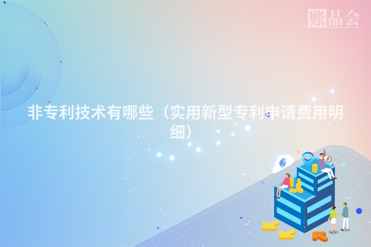 非专利技术有哪些（实用新型专利申请费用明细）