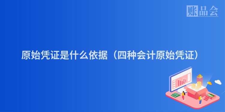 原始凭证是什么依据（四种会计原始凭证）