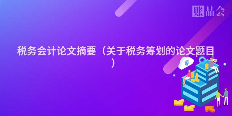 税务会计论文摘要（关于税务筹划的论文题目）