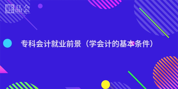 专科会计就业前景（学会计的基本条件）