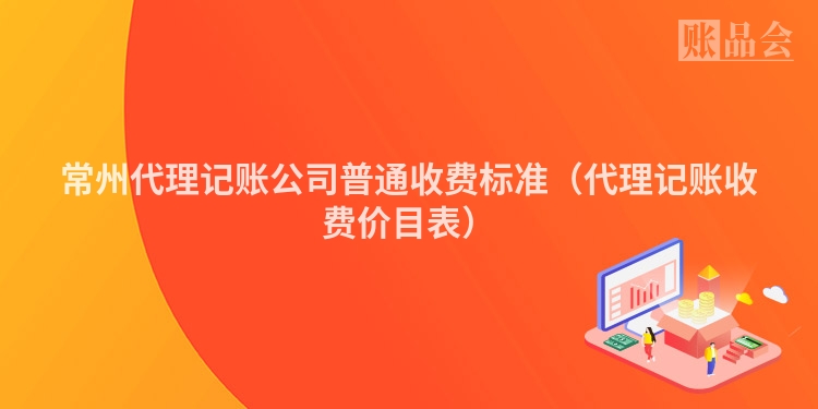 常州代理记账公司普通收费标准（代理记账收费价目表）