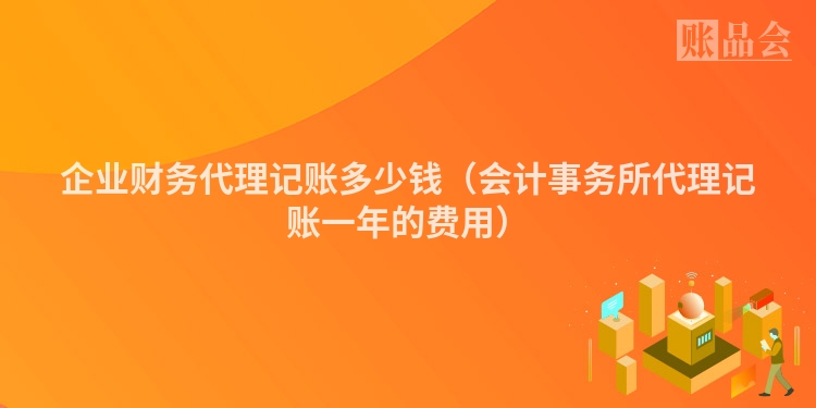 企业财务代理记账多少钱（会计事务所代理记账一年的费用）