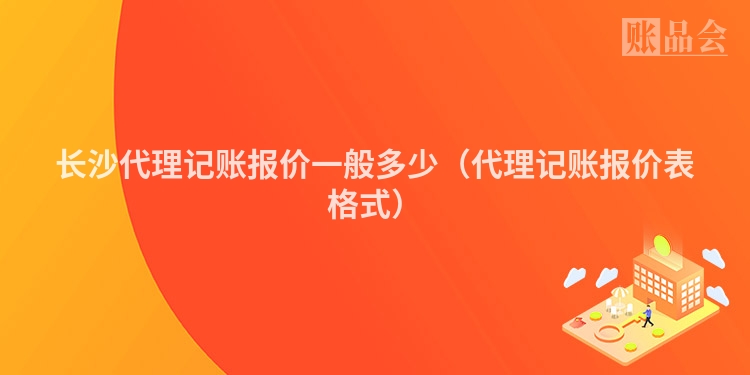 长沙代理记账报价一般多少（代理记账报价表格式）