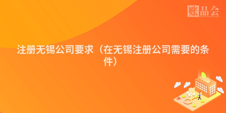 注册无锡公司要求（在无锡注册公司需要的条件）