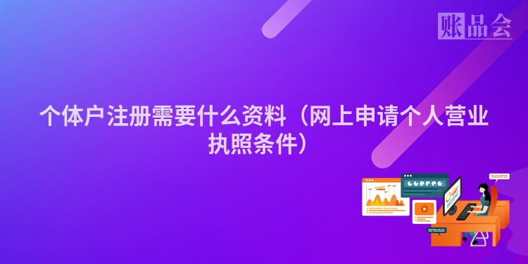 个体户注册需要什么资料（网上申请个人营业执照条件）